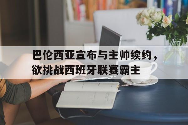 半岛体育官方登录入口-巴伦西亚宣布与主帅续约，欲挑战西班牙联赛霸主的简单介绍